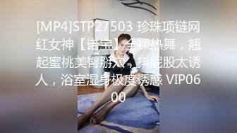 [MP4]STP27503 珍珠项链网红女神【诺宝】全裸热舞，翘起蜜桃美臀掰穴，抖屁股太诱人，浴室湿身极度诱惑 VIP0600