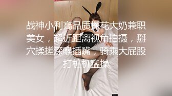 战神小利高品质探花大奶兼职美女，超近距离视角拍摄，掰穴揉搓深喉插嘴，骑乘大屁股打桩机猛操