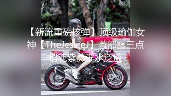 【新流重磅核弹】顶级瑜伽女神【TheJessieJ】首部露三点销魂紫薇淫水泛滥