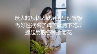 迷人超短裙人妖厨房里没等饭做好性欲来了蹲下就胯下吃JJ撅起屁股各种插菊花