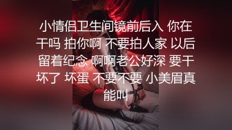 小情侣卫生间镜前后入 你在干吗 拍你啊 不要拍人家 以后留着纪念 啊啊老公好深 要干坏了 坏蛋 不要不要 小美眉真能叫