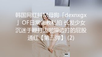 韩国网红抖M母狗「dexnxgx」OF日常调教私拍 长发少女沉迷于鞭打边啪操边打的屁股通红【第三弹】 (2)