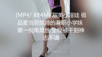 [MP4/ 884M] 甜美小淫娃 极品麦当劳接待的兼职小学妹 第一视角黑丝 全程被干到神志不清