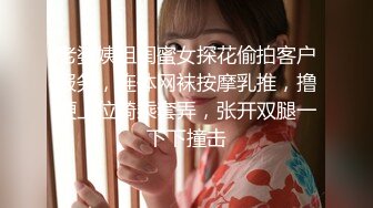 老婆姨姐闺蜜女探花偷拍客户服务，连体网袜按摩乳推，撸硬上位骑乘套弄，张开双腿一下下撞击