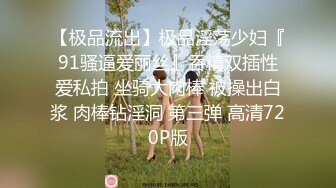 【极品流出】极品淫荡少妇『91骚逼爱丽丝』吞精双插性爱私拍 坐骑大肉棒 被操出白浆 肉棒钻淫洞 第三弹 高清720P版