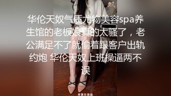 华伦天奴气质尤物美容spa养生馆的老板娘真的太骚了，老公满足不了就偷着跟客户出轨约炮 华伦天奴上班操逼两不误