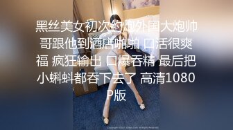 黑丝美女初次约炮外国大炮帅哥跟他到酒店啪啪 口活很爽福 疯狂输出 口爆吞精 最后把小蝌蚪都吞下去了 高清1080P版