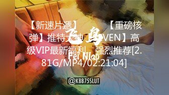 【新速片遞】 ⭐⭐⭐ 【重磅核弹】推特大神【SEVEN】高级VIP最新福利，强烈推荐[2.81G/MP4/02:21:04]