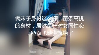 俩妹子身材这么棒，苗条高挑的身材，居然是一对女同性恋，能双飞她俩就绝了