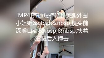 [MP4]齐逼短裤修长美腿外围小姐姐&nbsp;&nbsp;镜头前深喉口交&nbsp;&nbsp;扶着细腰后入撞击