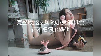 完整版,这么帅的小受,有机会还不狠狠地操他