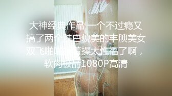 大神经典作品 一个不过瘾又搞了两个肤白貌美的丰腴美女双飞啪啪换着操太性福了啊，软肉极品1080P高清