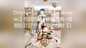 OnlyFans微坦白虎【msbreewc】性欲旺盛~捆绑啪啪~自慰肛交足交3P~颜射内射【115V】 (40)