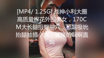 [MP4/ 1.25G] 战神小利大圈高质量探花外围美女，170CM大长腿扭臀掰穴，舔屌吸吮抬腿抽插小穴，被操的啊啊直叫