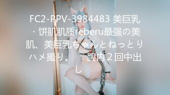 FC2-PPV-3984483 美巨乳・饼肌肌质reberu最强の美肌、美巨乳ちゃんとねっとりハメ撮り。⭐︎膣内２回中出し⭐︎