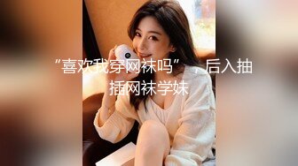 “喜欢我穿网袜吗”，后入抽插网袜学妹