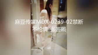 麻豆传媒MDX-0239-02禁断不伦情-张芸熙