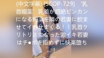 (中文字幕) [SCOP-729] ‘乳首媚薬’乳首が超絶ビンカンになる媚薬を隣の若妻に飲ませてイカせまくる！！乳首クリトリスになった激イキ若妻はチ●ポを拒めずに快楽堕ち…！