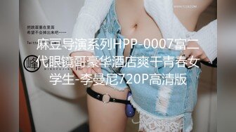 麻豆导演系列HPP-0007富二代眼镜哥豪华酒店爽干青春女学生-李曼尼720P高清版