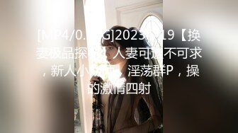 [MP4/0.98G]2023.5.19【换妻极品探花】人妻可遇不可求，新人小幼师，淫荡群P，操的激情四射