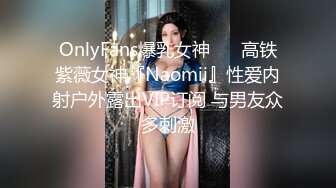 OnlyFans爆乳女神❤️ 高铁紫薇女神『Naomii』性爱内射户外露出VIP订阅 与男友众多刺激