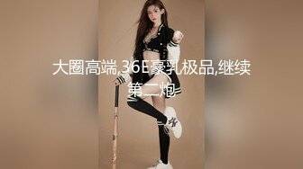 大圈高端,36E豪乳极品,继续第二炮