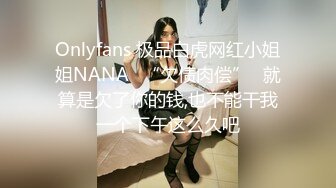 Onlyfans 极品白虎网红小姐姐NANA✿“欠债肉偿”✿就算是欠了你的钱,也不能干我一个下午这么久吧