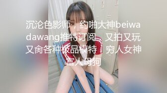 沉沦色影师，约啪大神beiwadawang推特订阅，又拍又玩又肏各种极品模特，穷人女神富人母狗