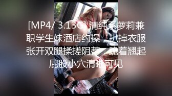 [MP4/ 3.13G] 清纯系萝莉兼职学生妹酒店约操，扒掉衣服张开双腿揉搓阴蒂，跪着翘起屁股小穴清晰可见