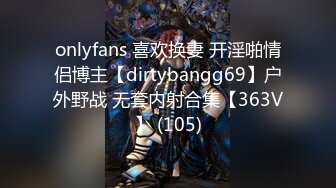 onlyfans 喜欢换妻 开淫啪情侣博主【dirtybangg69】户外野战 无套内射合集【363V】 (105)