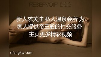 新人求关注 私人温泉会所 为客人提供帝王般的性交服务 主页更多精彩视频