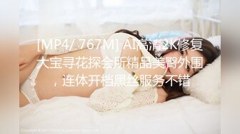 [MP4/ 767M] AI高清2K修复大宝寻花探会所精品美臀外围，连体开档黑丝服务不错