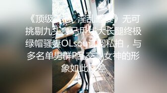 《顶级震撼✿淫乱盛宴》无可挑剔九头身马甲线大长腿终极绿帽骚妻OLsou订阅私拍，与多名单男群P乱交，女神的形象如此反差