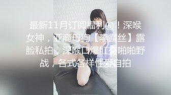 最新11月订阅福利⑥！深喉女神，亚裔母狗【李露丝】露脸私拍，深喉口爆肛交啪啪野战，各式各样性爱自拍