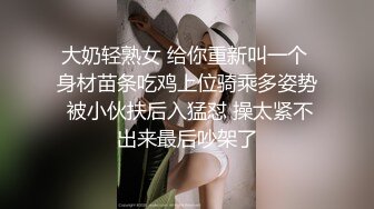 大奶轻熟女 给你重新叫一个 身材苗条吃鸡上位骑乘多姿势 被小伙扶后入猛怼 操太紧不出来最后吵架了