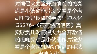 《萤石酒店泄密》真实欣赏几对情侣火力全开激情啪啪啪亮点是小伙动作片没少看是个老司机揉奶抠逼的手法出神入化G5276-《萤石酒店泄密》真实欣赏几对情侣火力全开激情啪啪啪亮点是小伙动作片没少看是个老司机揉奶抠逼的手法出神入化