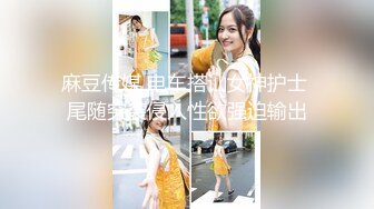 麻豆传媒 电车搭讪女神护士 尾随突袭侵入性欲强迫输出