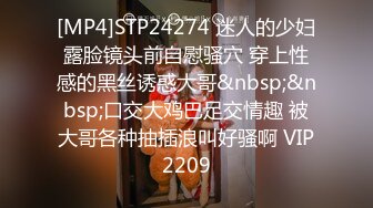 [MP4]STP24274 迷人的少妇露脸镜头前自慰骚穴 穿上性感的黑丝诱惑大哥&nbsp;&nbsp;口交大鸡巴足交情趣 被大哥各种抽插浪叫好骚啊 VIP2209