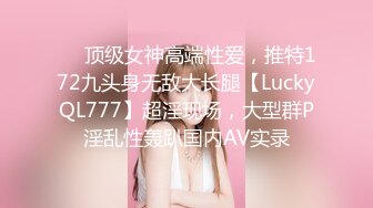 ❤️顶级女神高端性爱，推特172九头身无敌大长腿【LuckyQL777】超淫现场，大型群P淫乱性轰趴国内AV实录