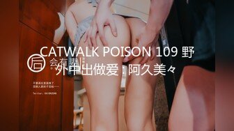 CATWALK POISON 109 野外中出做爱 : 阿久美々