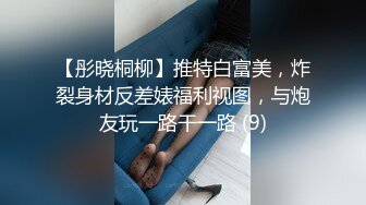 【彤晓桐柳】推特白富美，炸裂身材反差婊福利视图，与炮友玩一路干一路 (9)