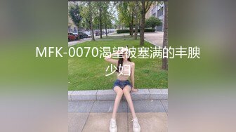 MFK-0070渴望被塞满的丰腴少妇