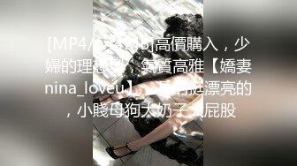 [MP4/644MB]高價購入，少婦的理想型，氣質高雅【嬌妻nina_loveu】，長的挺漂亮的，小賤母狗大奶子大屁股