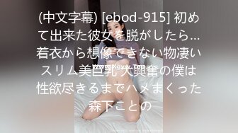 (中文字幕) [ebod-915] 初めて出来た彼女を脱がしたら…着衣から想像できない物凄いスリム美巨乳 大興奮の僕は性欲尽きるまでハメまくった 森下ことの