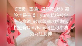 《顶级⭐重磅☛极品反_差》露脸才是王道！yumi私拍被金主花样调_教紫薇潮吹啪啪蜜桃翘臀OnlyFans可盐可甜清秀网红女神