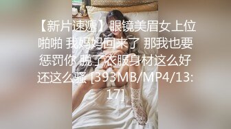 【新片速遞】眼镜美眉女上位啪啪 我妈妈回来了 那我也要惩罚你 脱了衣服身材这么好还这么骚 [393MB/MP4/13:17]