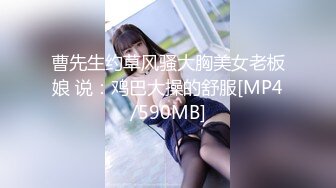 曹先生约草风骚大胸美女老板娘 说：鸡巴大操的舒服[MP4/590MB]