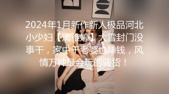 2024年1月新作新人极品河北小少妇【清雅婷】大雪封门没事干，家中干老婆也赚钱，风情万种最会玩的骚货！