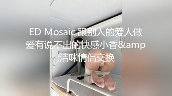 ED Mosaic 跟别人的爱人做爱有说不出的快感小香&amp;洁咪情侣交换