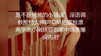 是不是爸爸的小骚逼”淫语调教推特大神BROM把露脸漂亮学生小嫩妹领到家中强推爆操内射